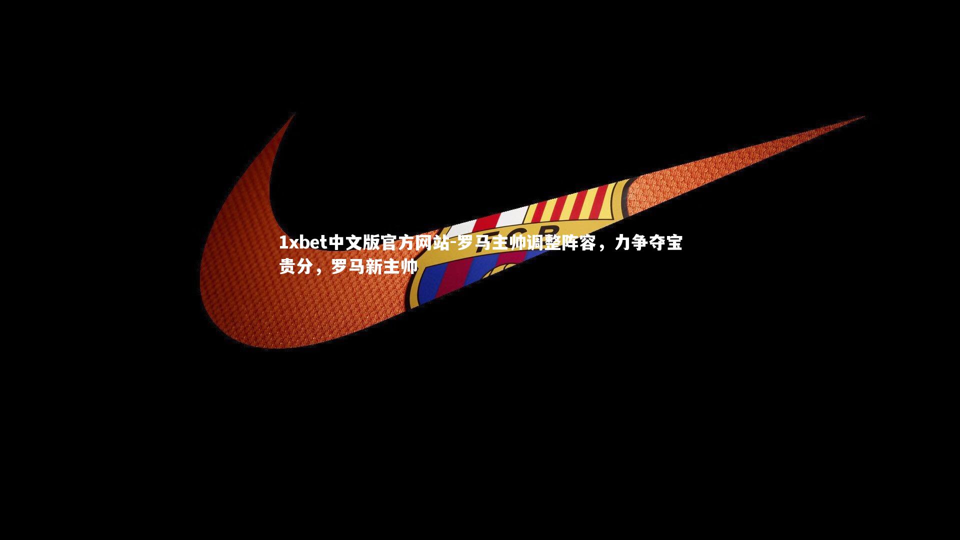 1xbet中文版官方网站-罗马主帅调整阵容,力争夺宝贵分,罗马新主帅