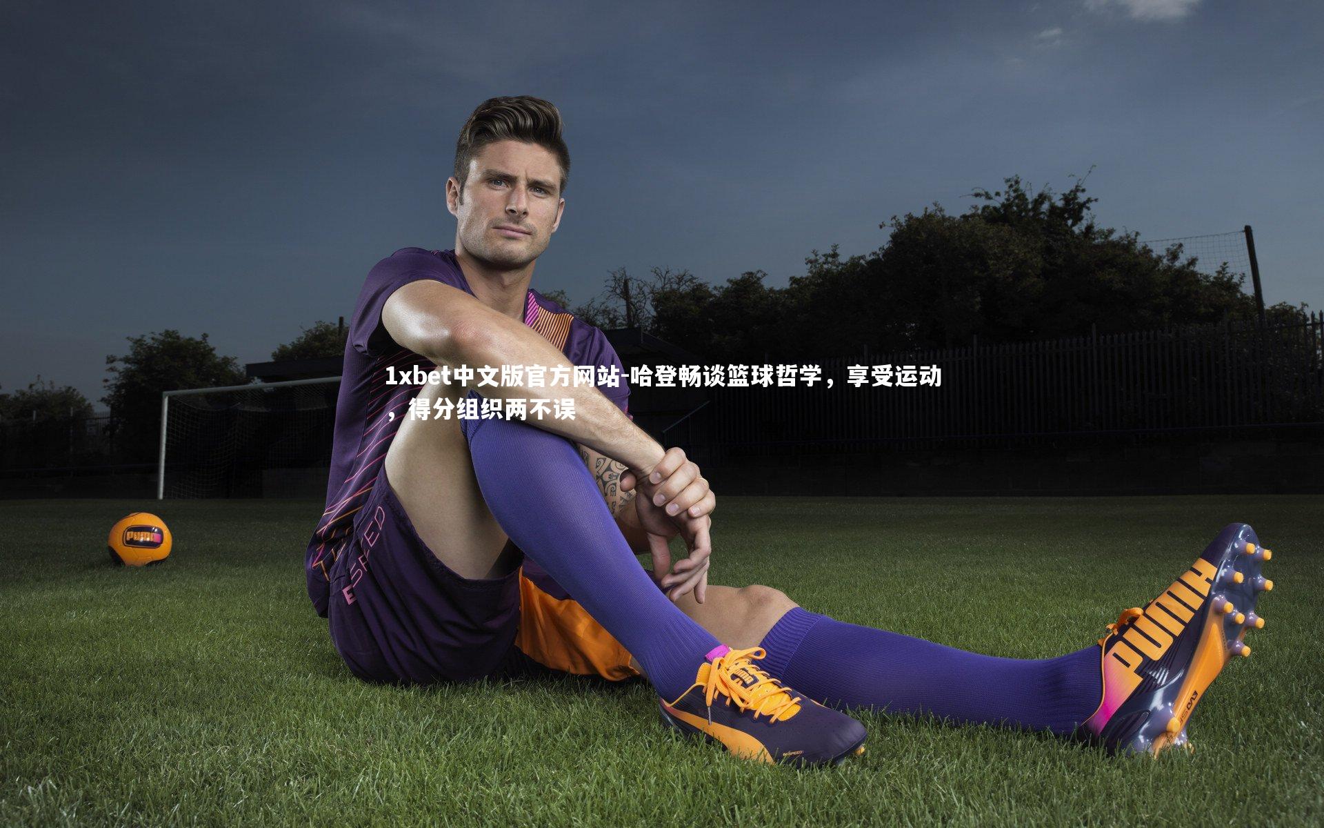 1xbet中文版官方网站-哈登畅谈篮球哲学，享受运动，得分组织两不误