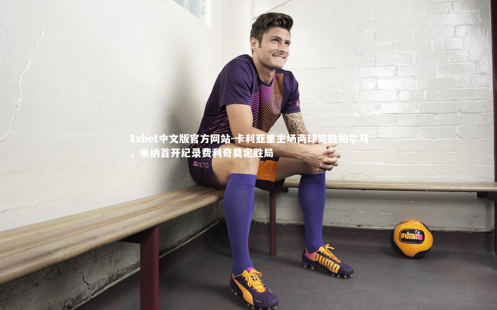 1xbet中文版官方网站-卡利亚里主场两球完胜帕尔马，米纳首开纪录费利奇奠定胜局