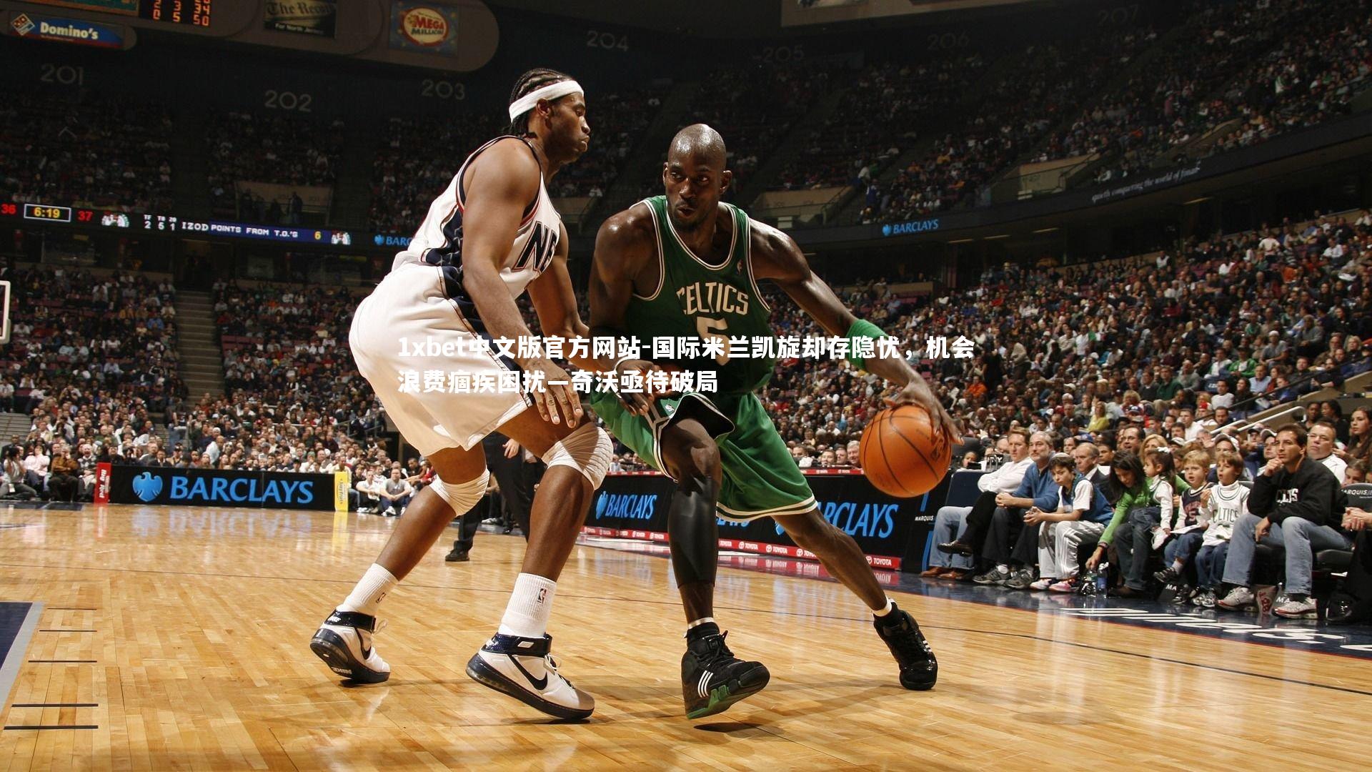 1xbet中文版官方网站-国际米兰凯旋却存隐忧，机会浪费痼疾困扰—奇沃亟待破局